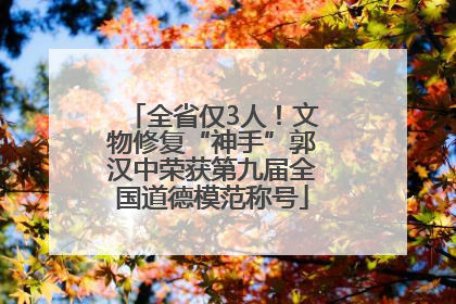 全省仅3人！文物修复“神手”郭汉中荣获第九届全国道德模范称号