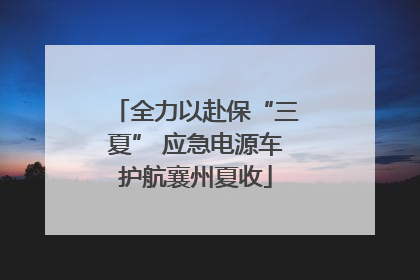 全力以赴保“三夏” 应急电源车护航襄州夏收