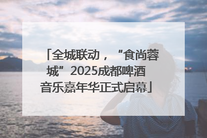 全城联动，“食尚蓉城”2025成都啤酒音乐嘉年华正式启幕