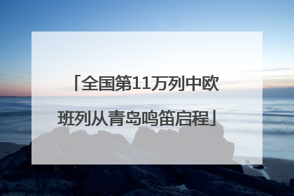 全国第11万列中欧班列从青岛鸣笛启程