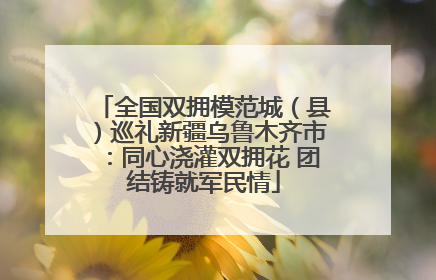 全国双拥模范城（县）巡礼新疆乌鲁木齐市：同心浇灌双拥花 团结铸就军民情