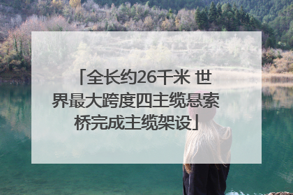 全长约26千米 世界最大跨度四主缆悬索桥完成主缆架设