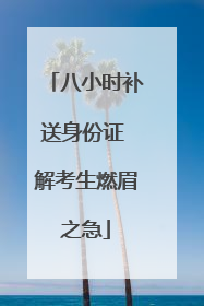 八小时补送身份证 解考生燃眉之急