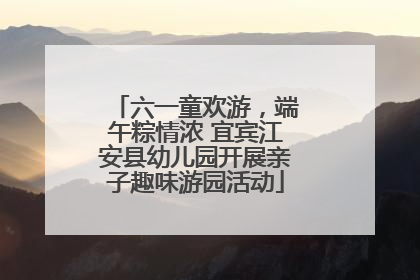 六一童欢游，端午粽情浓 宜宾江安县幼儿园开展亲子趣味游园活动