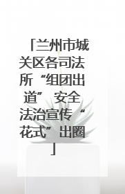 兰州市城关区各司法所“组团出道” 安全法治宣传“花式”出圈