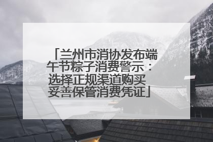 兰州市消协发布端午节粽子消费警示：选择正规渠道购买 妥善保管消费凭证