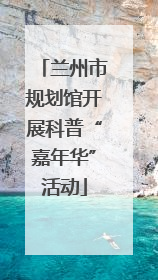 兰州市规划馆开展科普“嘉年华”活动