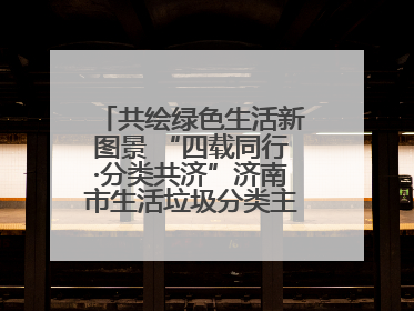 共绘绿色生活新图景 “四载同行·分类共济”济南市生活垃圾分类主题活动举行