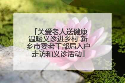 关爱老人送健康 温暖义诊进乡村 新乡市委老干部局入户走访和义诊活动