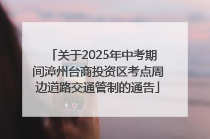 关于2025年中考期间漳州台商投资区考点周边道路交通管制的通告