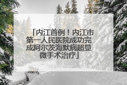 内江首例！内江市第一人民医院成功完成阿尔茨海默病超显微手术治疗