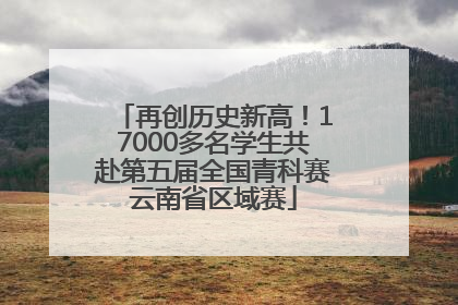 再创历史新高！17000多名学生共赴第五届全国青科赛云南省区域赛
