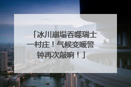 冰川崩塌吞噬瑞士一村庄！气候变暖警钟再次敲响！