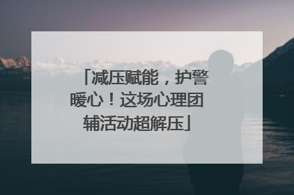 减压赋能，护警暖心！这场心理团辅活动超解压