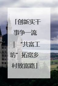 创新实干 事争一流｜“共富工坊”拓宽乡村致富路