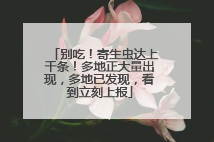 别吃！寄生虫达上千条！多地正大量出现，多地已发现，看到立刻上报