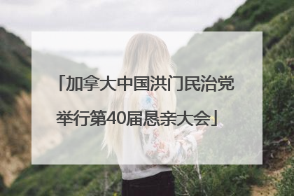 加拿大中国洪门民治党举行第40届恳亲大会