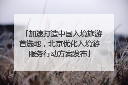 加速打造中国入境旅游首选地，北京优化入境游服务行动方案发布