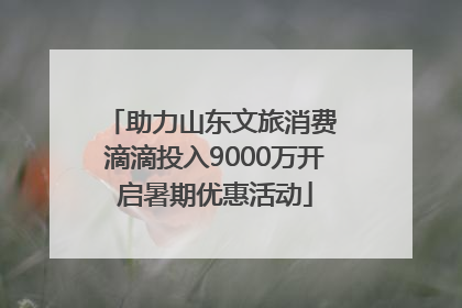 助力山东文旅消费 滴滴投入9000万开启暑期优惠活动