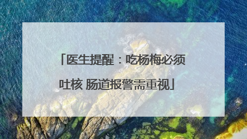 医生提醒：吃杨梅必须吐核 肠道报警需重视