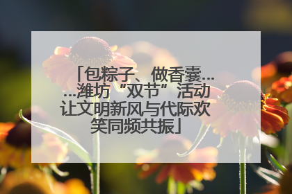 包粽子、做香囊……潍坊“双节”活动让文明新风与代际欢笑同频共振