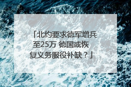 北约要求德军增兵至25万 德国或恢复义务服役补缺？