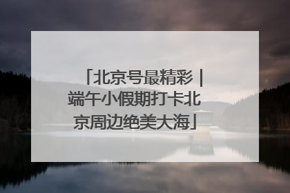 北京号最精彩｜端午小假期打卡北京周边绝美大海