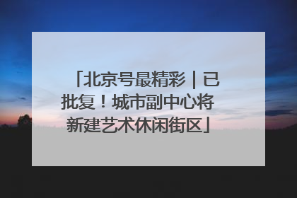 北京号最精彩｜已批复！城市副中心将新建艺术休闲街区