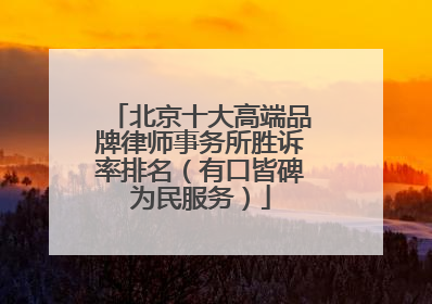 北京十大高端品牌律师事务所胜诉率排名（有口皆碑为民服务）