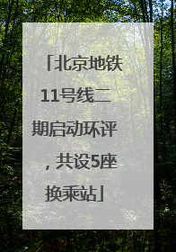 北京地铁11号线二期启动环评，共设5座换乘站