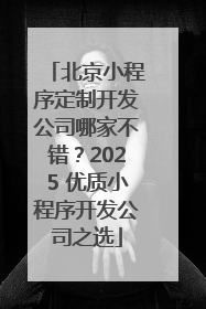 北京小程序定制开发公司哪家不错？2025 优质小程序开发公司之选