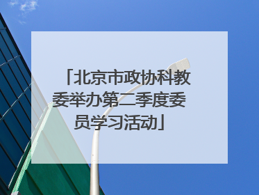 北京市政协科教委举办第二季度委员学习活动