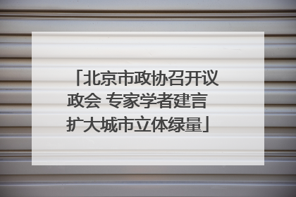 北京市政协召开议政会 专家学者建言扩大城市立体绿量