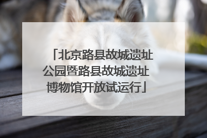 北京路县故城遗址公园暨路县故城遗址博物馆开放试运行