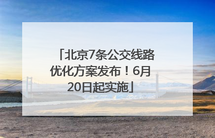 北京7条公交线路优化方案发布！6月20日起实施