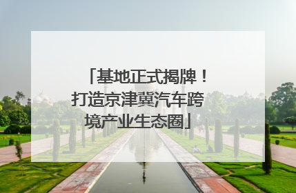 基地正式揭牌！打造京津冀汽车跨境产业生态圈