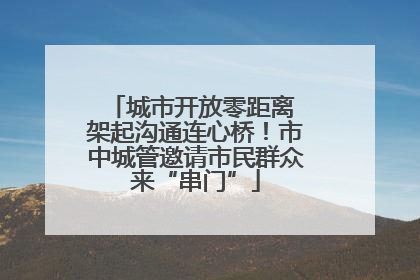 城市开放零距离 架起沟通连心桥！市中城管邀请市民群众来“串门”