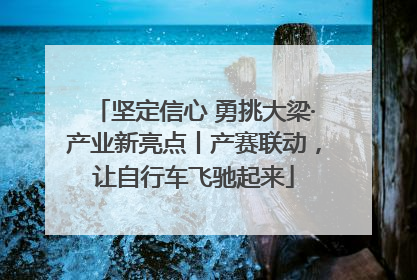 坚定信心 勇挑大梁·产业新亮点丨产赛联动，让自行车飞驰起来
