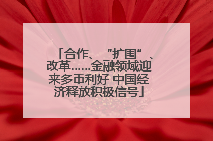 合作、“扩围”、改革……金融领域迎来多重利好 中国经济释放积极信号