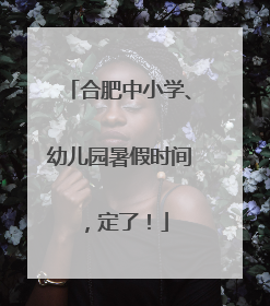 合肥中小学、幼儿园暑假时间，定了！