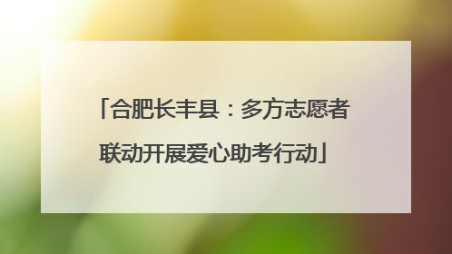 合肥长丰县：多方志愿者联动开展爱心助考行动