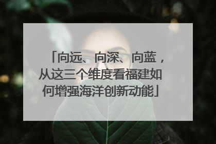 向远、向深、向蓝，从这三个维度看福建如何增强海洋创新动能