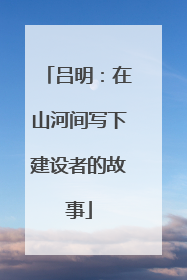 吕明：在山河间写下建设者的故事