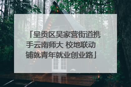 呈贡区吴家营街道携手云南师大 校地联动铺就青年就业创业路