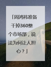周鸿祎准备干掉360整个市场部，说法为何让人担心？