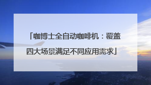 咖博士全自动咖啡机：覆盖四大场景满足不同应用需求