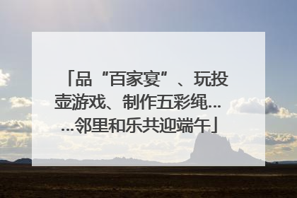 品“百家宴”、玩投壶游戏、制作五彩绳……邻里和乐共迎端午