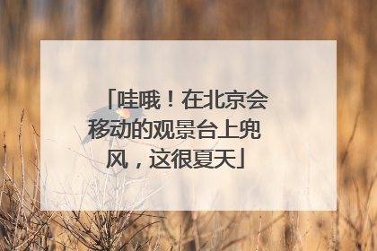 哇哦！在北京会移动的观景台上兜风，这很夏天
