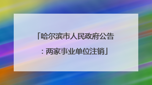 哈尔滨市人民政府公告：两家事业单位注销