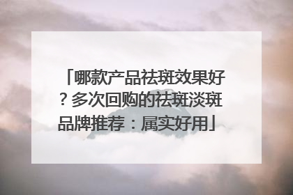 哪款产品祛斑效果好？多次回购的祛斑淡斑品牌推荐：属实好用